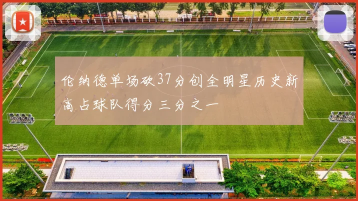伦纳德单场砍37分创全明星历史新高占球队得分三分之一