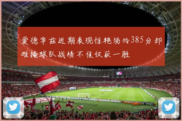 爱德华兹近期表现惊艳场均385分却难掩球队战绩不佳仅获一胜