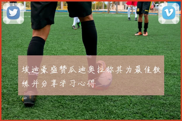 埃迪豪盛赞瓜迪奥拉称其为最佳教练并分享学习心得