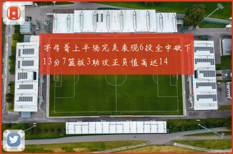 字母哥上半场完美表现6投全中砍下13分7篮板3助攻正负值高达14