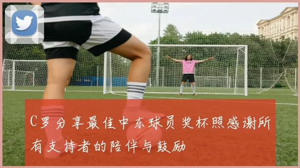 C罗分享最佳中东球员奖杯照感谢所有支持者的陪伴与鼓励