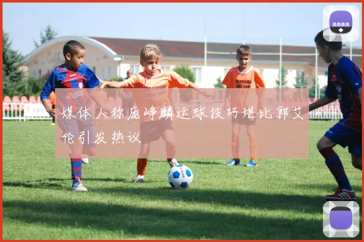 媒体人称庞峥麟运球技巧堪比郭艾伦引发热议