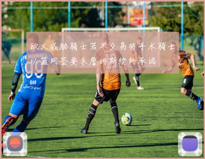 欧文威胁骑士若不交易将手术骑士以篮网签要求詹姆斯续约承诺