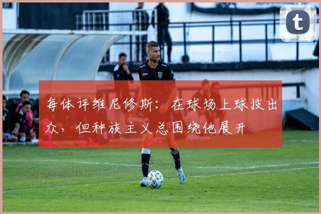 每体评维尼修斯：在球场上球技出众，但种族主义总围绕他展开