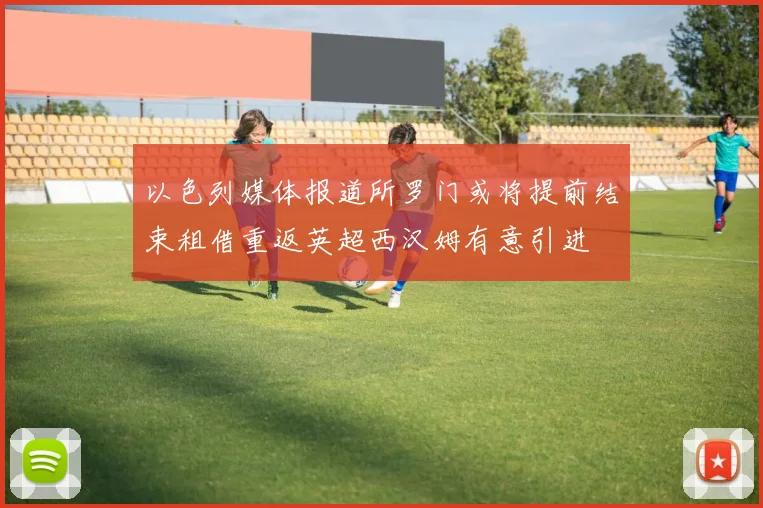 以色列媒体报道所罗门或将提前结束租借重返英超西汉姆有意引进