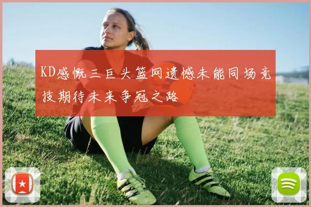 KD感慨三巨头篮网遗憾未能同场竞技期待未来争冠之路