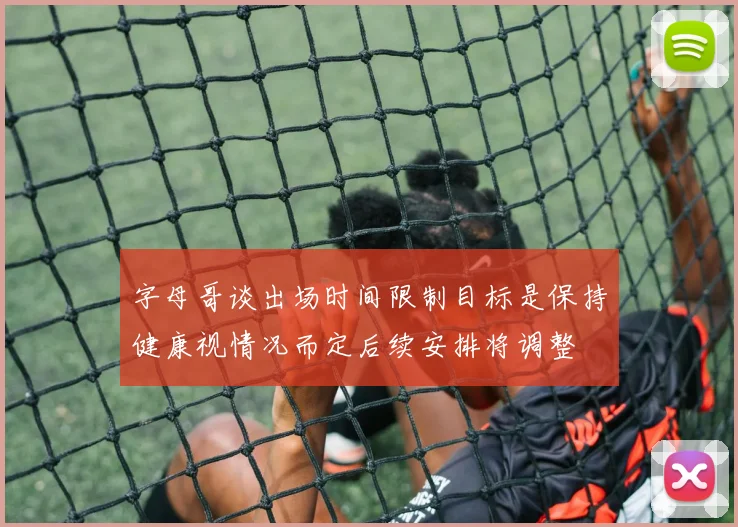 字母哥谈出场时间限制目标是保持健康视情况而定后续安排将调整