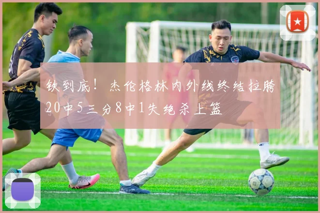 铁到底！杰伦格林内外线终结拉胯20中5三分8中1失绝杀上篮