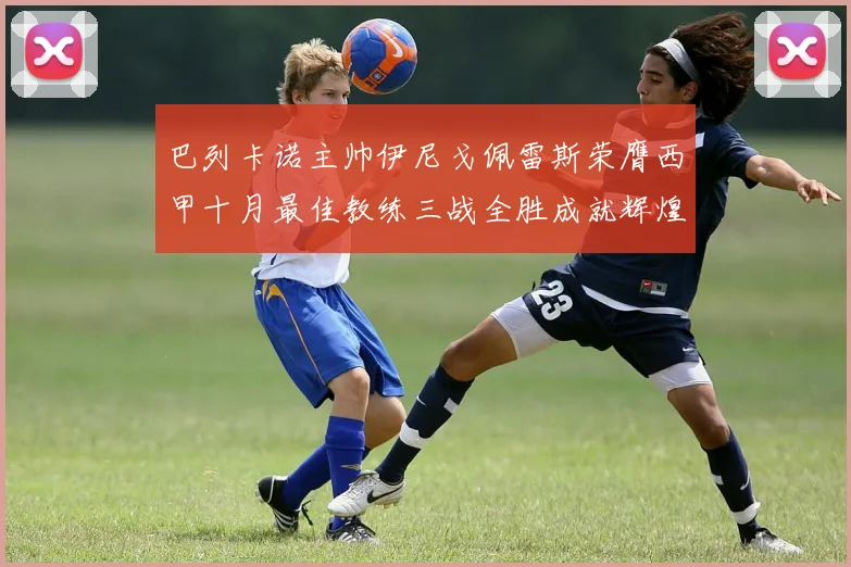 巴列卡诺主帅伊尼戈佩雷斯荣膺西甲十月最佳教练三战全胜成就辉煌