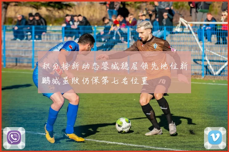 积分榜新动态蓉城稳居领先地位新鹏城虽败仍保第七名位置