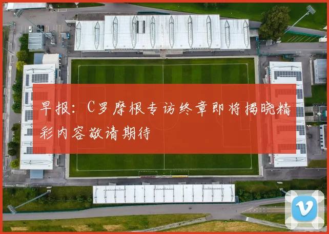 早报：C罗摩根专访终章即将揭晓精彩内容敬请期待
