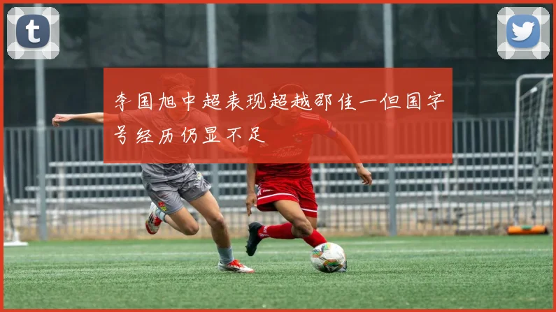 李国旭中超表现超越邵佳一但国字号经历仍显不足