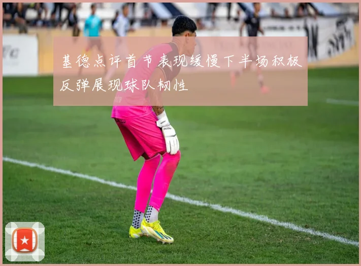 基德点评首节表现缓慢下半场积极反弹展现球队韧性