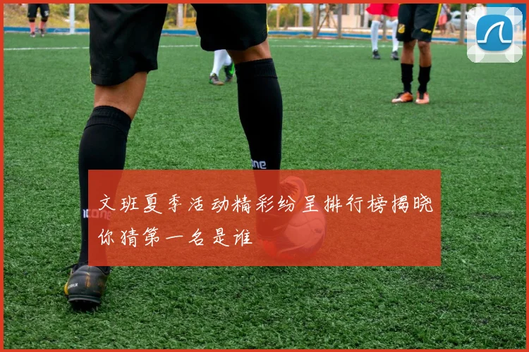 文班夏季活动精彩纷呈排行榜揭晓你猜第一名是谁