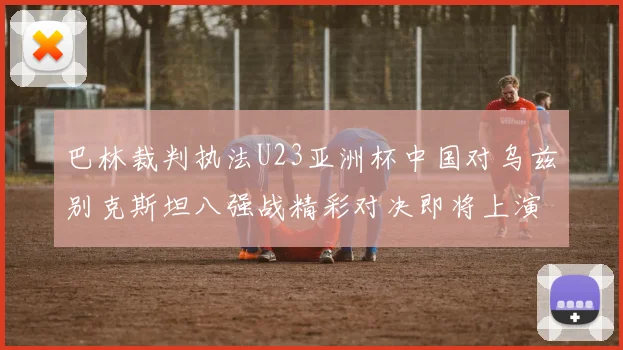 巴林裁判执法U23亚洲杯中国对乌兹别克斯坦八强战精彩对决即将上演