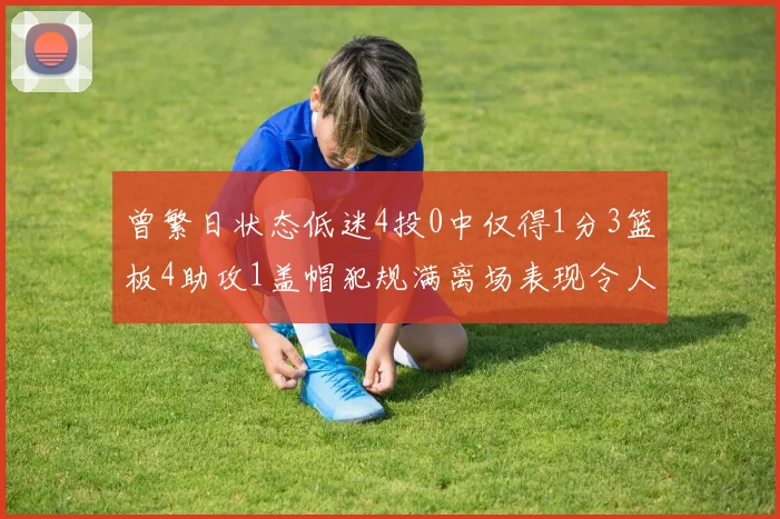 曾繁日状态低迷4投0中仅得1分3篮板4助攻1盖帽犯规满离场表现令人失望