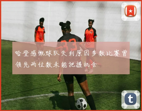 哈登感慨球队失利原因多数比赛曾领先两位数未能把握机会