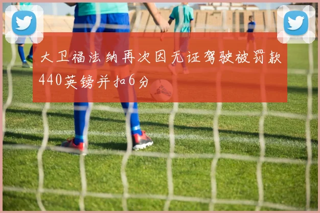 大卫福法纳再次因无证驾驶被罚款440英镑并扣6分