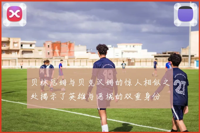 贝林厄姆与贝克汉姆的惊人相似之处揭示了英雄与恶棍的双重身份