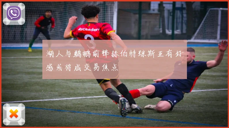 湖人与鹈鹕前锋赫伯特琼斯互有好感或将成交易焦点
