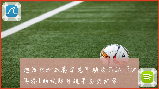 迪马尔科本赛季意甲助攻已达15次再添1助攻即可追平历史纪录