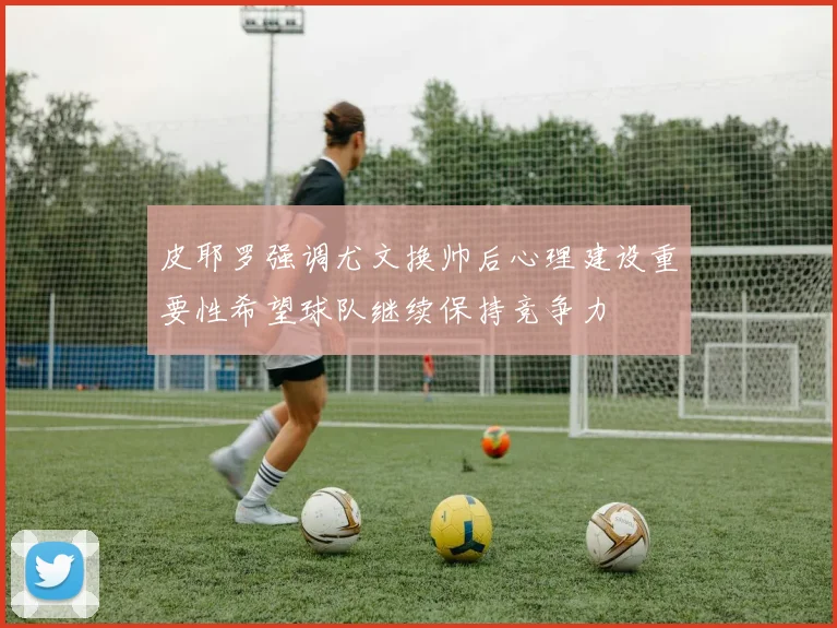 皮耶罗强调尤文换帅后心理建设重要性希望球队继续保持竞争力