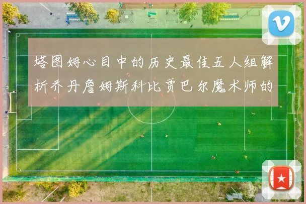 塔图姆心目中的历史最佳五人组解析乔丹詹姆斯科比贾巴尔魔术师的传奇魅力