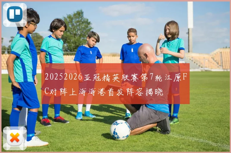 20252026亚冠精英联赛第7轮江原FC对阵上海海港首发阵容揭晓