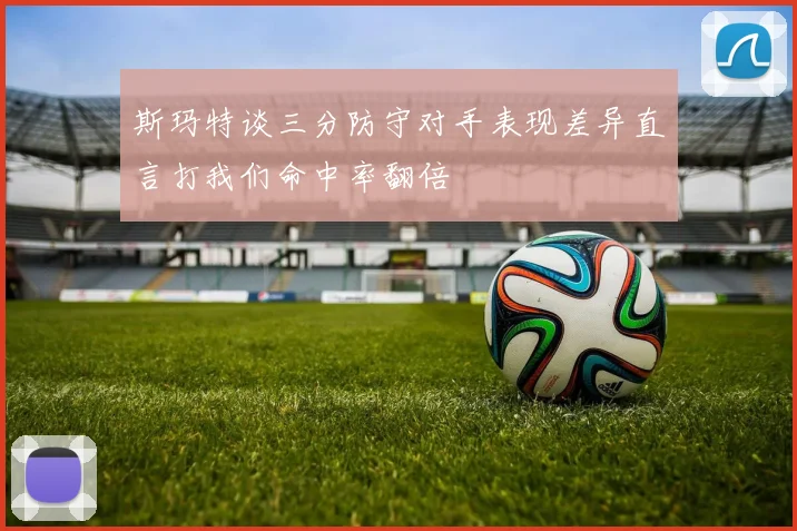 斯玛特谈三分防守对手表现差异直言打我们命中率翻倍