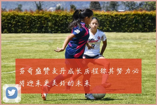 芬奇盛赞麦丹成长历程称其努力必将迎来更美好的未来