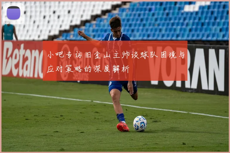 小吧专访旧金山主帅谈球队困境与应对策略的深度解析