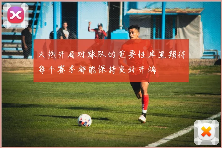 火热开局对球队的重要性库里期待每个赛季都能保持良好开端