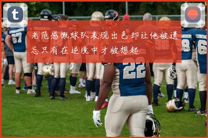 老范感慨球队表现出色却让他被遗忘只有在逆境中才被想起