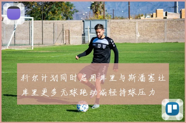 科尔计划同时启用库里与斯潘塞让库里更多无球跑动减轻持球压力