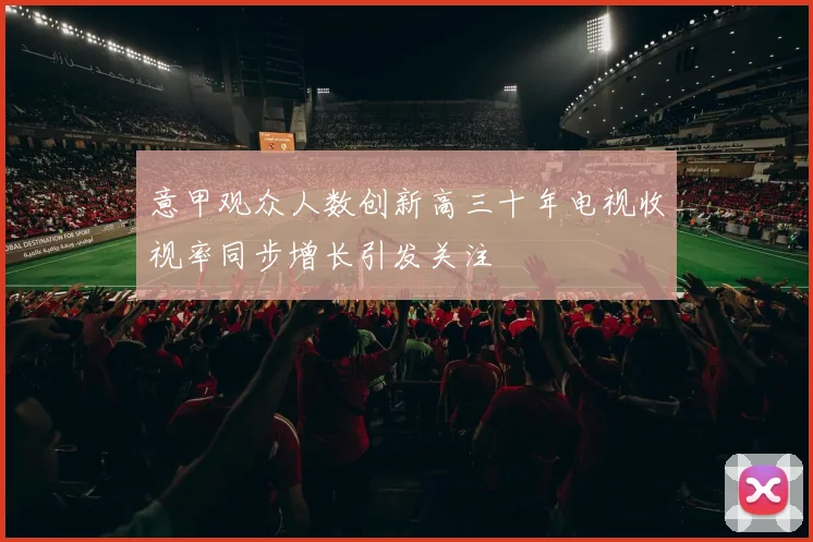 意甲观众人数创新高三十年电视收视率同步增长引发关注