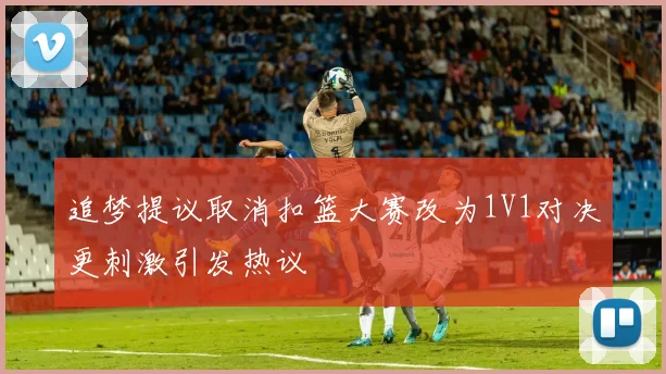 追梦提议取消扣篮大赛改为1V1对决更刺激引发热议
