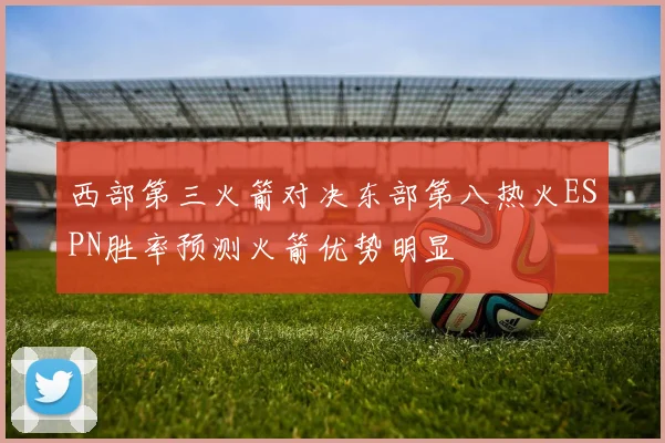 西部第三火箭对决东部第八热火ESPN胜率预测火箭优势明显