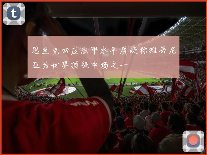 恩里克回应法甲水平质疑称维蒂尼亚为世界顶级中场之一