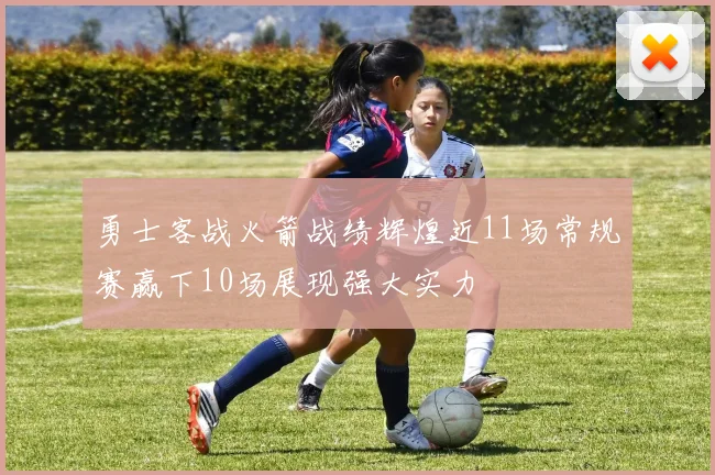 勇士客战火箭战绩辉煌近11场常规赛赢下10场展现强大实力
