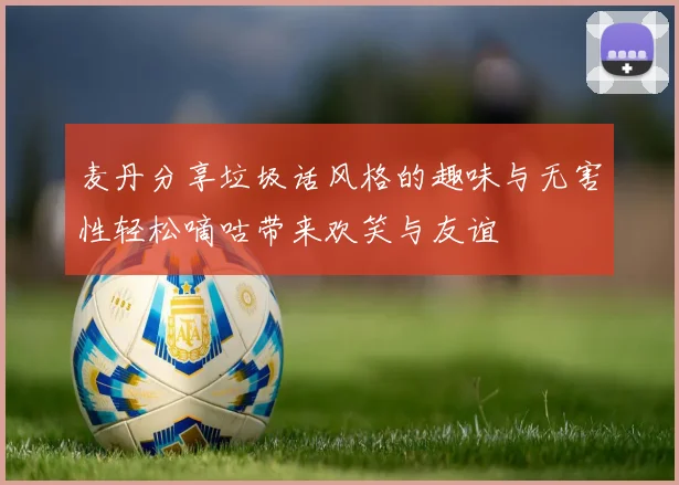 麦丹分享垃圾话风格的趣味与无害性轻松嘀咕带来欢笑与友谊