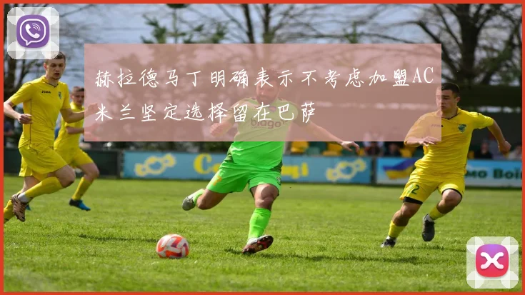 赫拉德马丁明确表示不考虑加盟AC米兰坚定选择留在巴萨