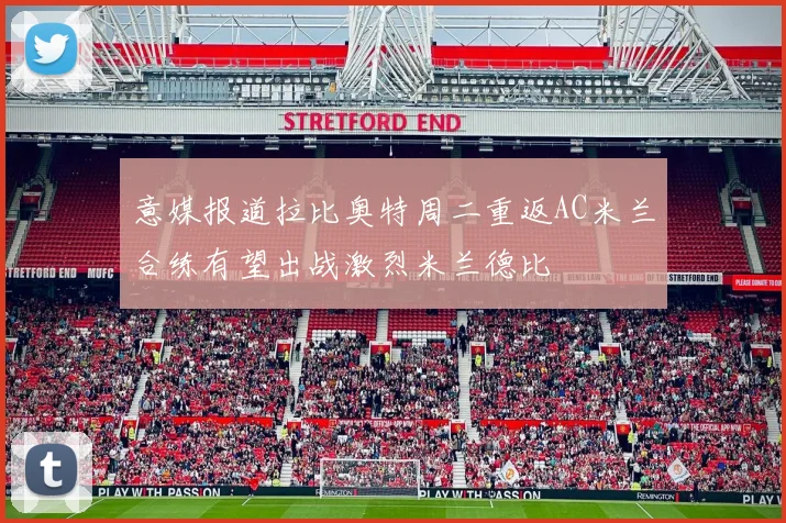 意媒报道拉比奥特周二重返AC米兰合练有望出战激烈米兰德比