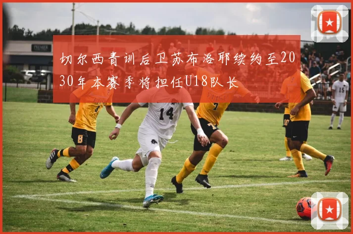 切尔西青训后卫苏布洛耶续约至2030年本赛季将担任U18队长