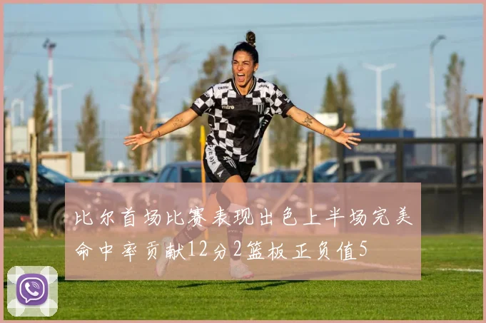 比尔首场比赛表现出色上半场完美命中率贡献12分2篮板正负值5
