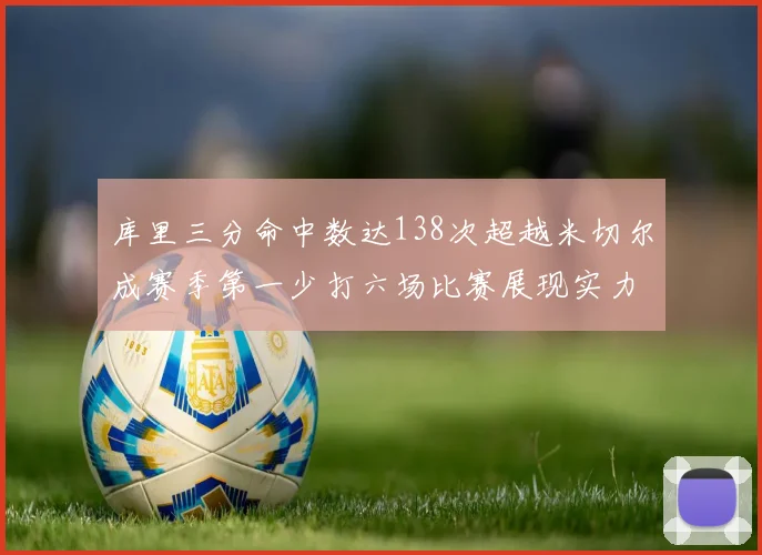 库里三分命中数达138次超越米切尔成赛季第一少打六场比赛展现实力