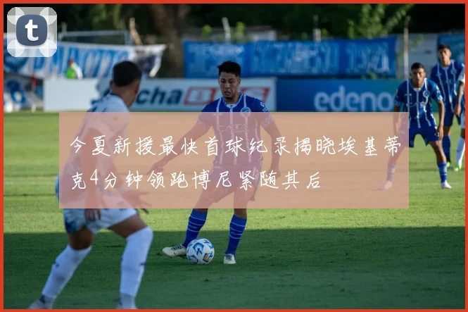今夏新援最快首球纪录揭晓埃基蒂克4分钟领跑博尼紧随其后