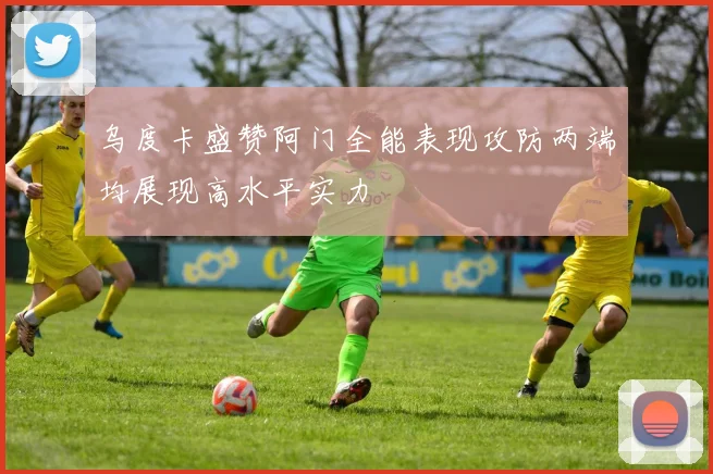 乌度卡盛赞阿门全能表现攻防两端均展现高水平实力