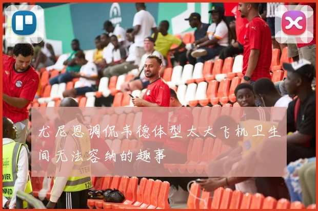 尤尼恩调侃韦德体型太大飞机卫生间无法容纳的趣事