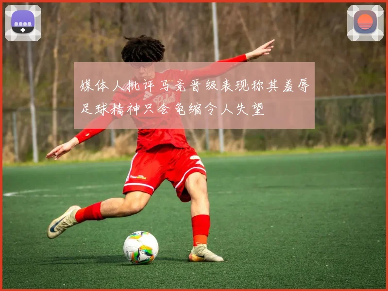 媒体人批评马竞晋级表现称其羞辱足球精神只会龟缩令人失望