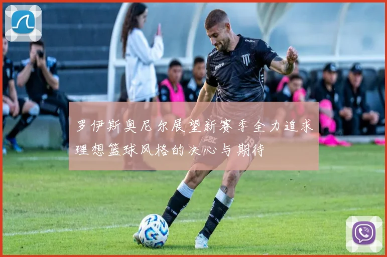 罗伊斯奥尼尔展望新赛季全力追求理想篮球风格的决心与期待